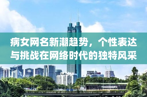 病女網(wǎng)名新潮趨勢，個(gè)性表達(dá)與挑戰(zhàn)在網(wǎng)絡(luò)時(shí)代的獨(dú)特風(fēng)采