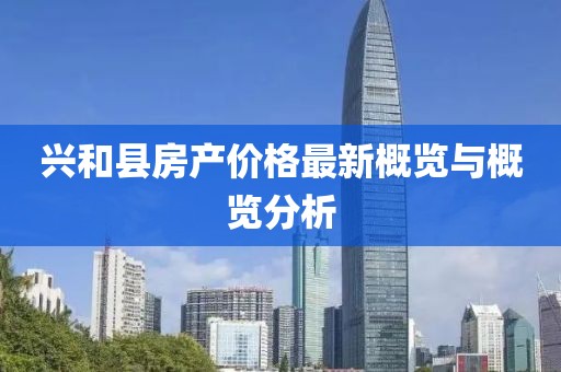 興和縣房產(chǎn)價(jià)格最新概覽與概覽分析