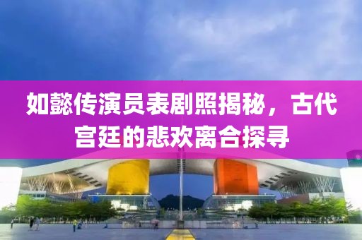 如懿傳演員表劇照揭秘，古代宮廷的悲歡離合探尋