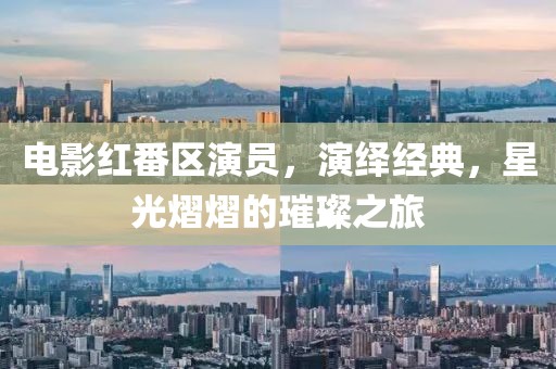 電影紅番區(qū)演員，演繹經(jīng)典，星光熠熠的璀璨之旅
