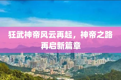 狂武神帝風云再起，神帝之路再啟新篇章