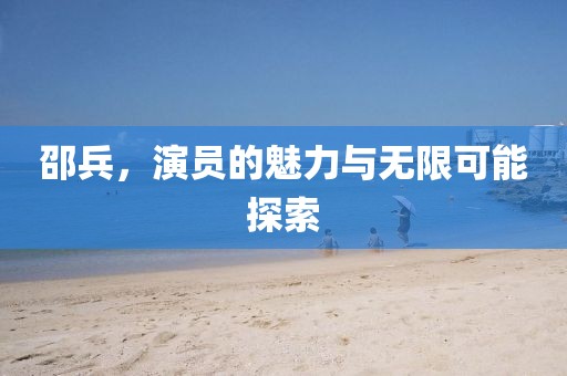邵兵，演員的魅力與無限可能探索