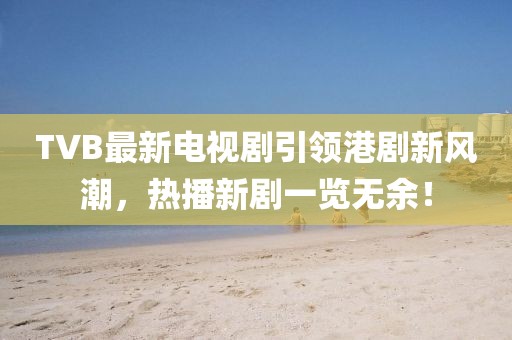TVB最新電視劇引領(lǐng)港劇新風(fēng)潮，熱播新劇一覽無余！