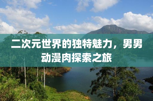 二次元世界的獨(dú)特魅力，男男動(dòng)漫肉探索之旅