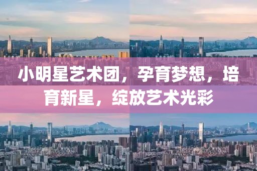 小明星藝術(shù)團，孕育夢想，培育新星，綻放藝術(shù)光彩