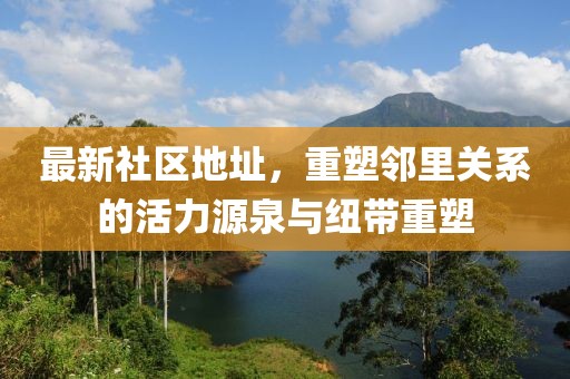 最新社區(qū)地址，重塑鄰里關(guān)系的活力源泉與紐帶重塑