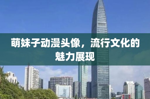 萌妹子動漫頭像，流行文化的魅力展現(xiàn)