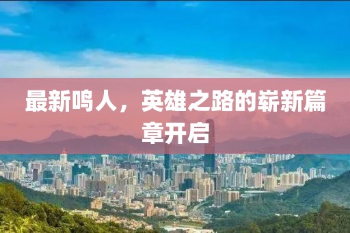 最新鳴人，英雄之路的嶄新篇章開啟