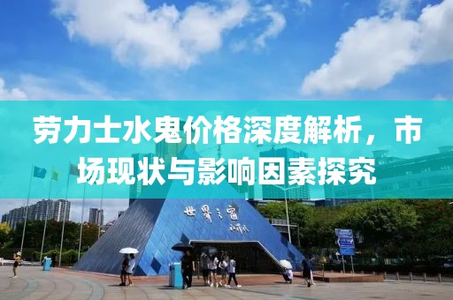 勞力士水鬼價(jià)格深度解析，市場(chǎng)現(xiàn)狀與影響因素探究
