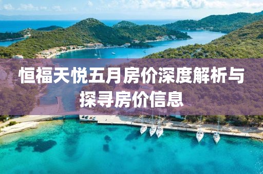 恒福天悅五月房價(jià)深度解析與探尋房價(jià)信息
