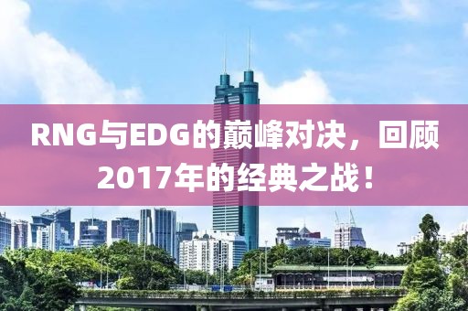 RNG與EDG的巔峰對(duì)決，回顧2017年的經(jīng)典之戰(zhàn)！