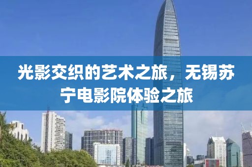 光影交織的藝術(shù)之旅，無錫蘇寧電影院體驗(yàn)之旅