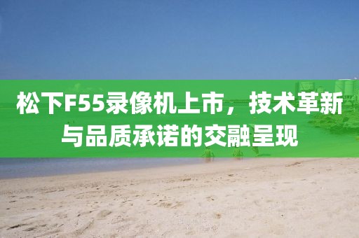 松下F55錄像機(jī)上市，技術(shù)革新與品質(zhì)承諾的交融呈現(xiàn)