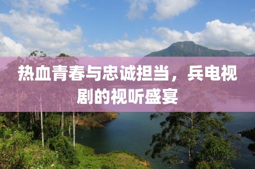 熱血青春與忠誠(chéng)擔(dān)當(dāng)，兵電視劇的視聽盛宴