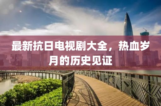 最新抗日電視劇大全，熱血?dú)q月的歷史見證