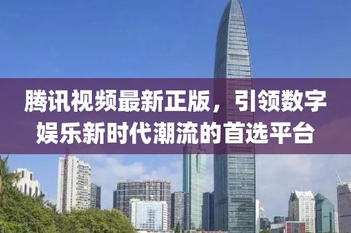 騰訊視頻最新正版，引領(lǐng)數(shù)字娛樂新時代潮流的首選平臺