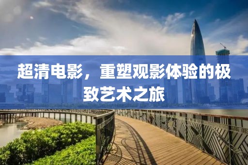 超清電影，重塑觀影體驗(yàn)的極致藝術(shù)之旅