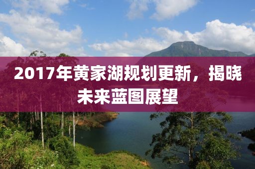 2017年黃家湖規(guī)劃更新，揭曉未來(lái)藍(lán)圖展望