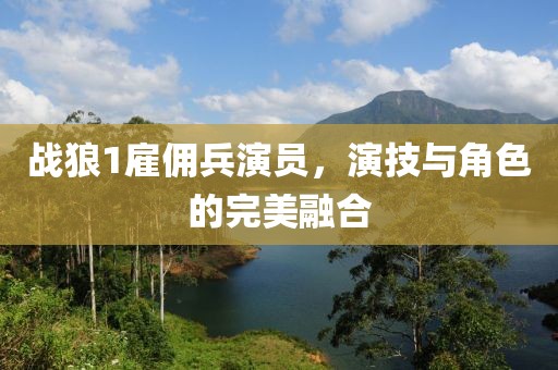 戰(zhàn)狼1雇傭兵演員，演技與角色的完美融合