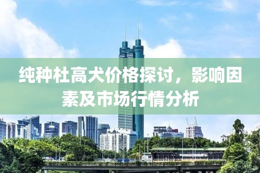 純種杜高犬價(jià)格探討，影響因素及市場(chǎng)行情分析