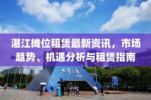 湛江攤位租賃最新資訊，市場趨勢、機遇分析與租賃指南