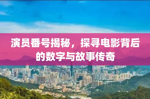 演員番號揭秘，探尋電影背后的數(shù)字與故事傳奇