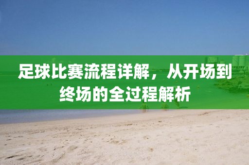足球比賽流程詳解，從開場(chǎng)到終場(chǎng)的全過程解析