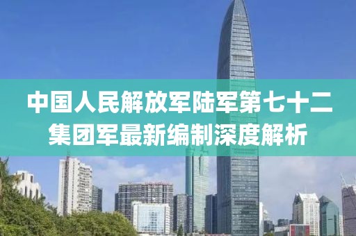 中國(guó)人民解放軍陸軍第七十二集團(tuán)軍最新編制深度解析