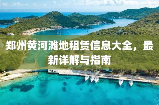 鄭州黃河灘地租賃信息大全，最新詳解與指南