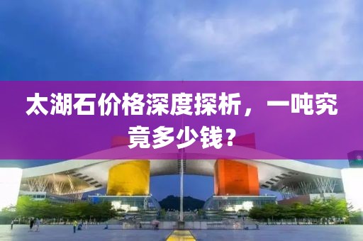 太湖石價格深度探析，一噸究竟多少錢？
