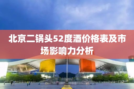 北京二鍋頭52度酒價(jià)格表及市場(chǎng)影響力分析