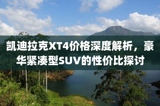 凱迪拉克XT4價(jià)格深度解析，豪華緊湊型SUV的性?xún)r(jià)比探討