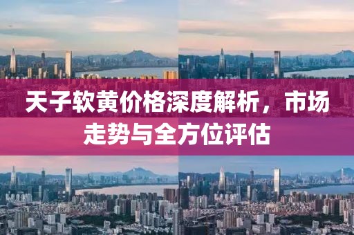 天子軟黃價格深度解析，市場走勢與全方位評估
