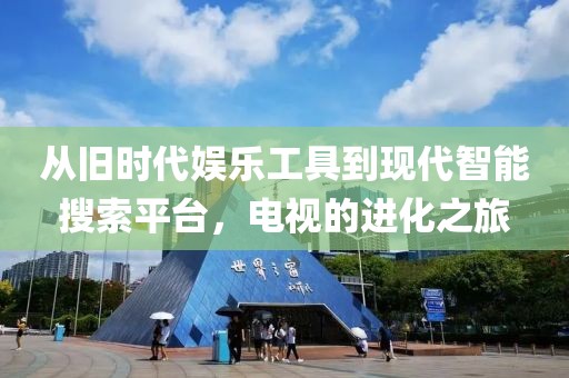 從舊時代娛樂工具到現(xiàn)代智能搜索平臺，電視的進化之旅
