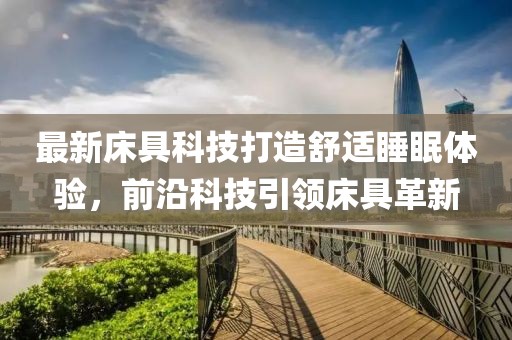 最新床具科技打造舒適睡眠體驗(yàn)，前沿科技引領(lǐng)床具革新