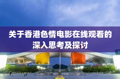 關于香港色情電影在線觀看的深入思考及探討