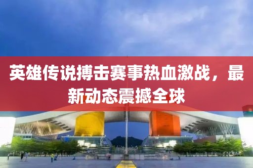 英雄傳說搏擊賽事熱血激戰(zhàn)，最新動(dòng)態(tài)震撼全球