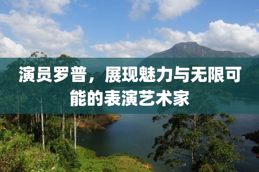 演員羅普，展現(xiàn)魅力與無限可能的表演藝術家