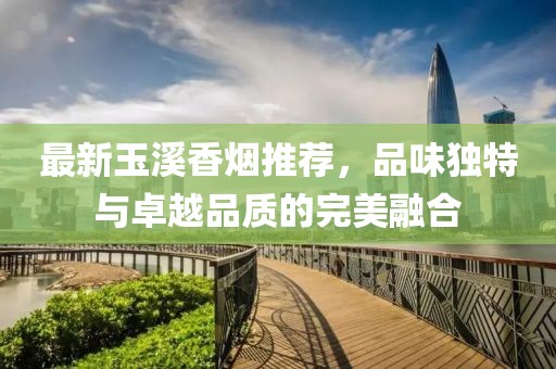 最新玉溪香煙推薦，品味獨特與卓越品質(zhì)的完美融合
