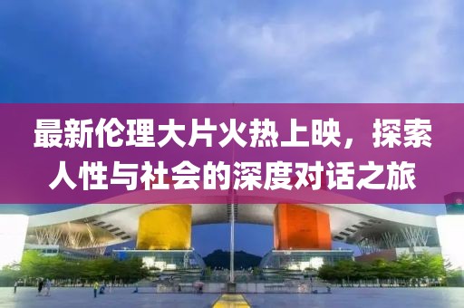 最新倫理大片火熱上映，探索人性與社會的深度對話之旅
