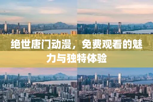絕世唐門動漫，免費觀看的魅力與獨特體驗