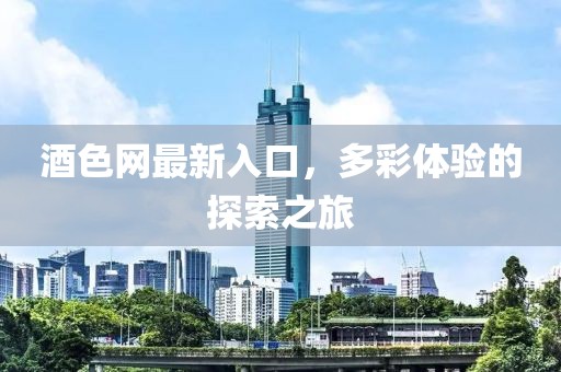 酒色網(wǎng)最新入口，多彩體驗(yàn)的探索之旅