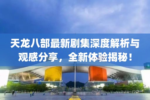天龍八部最新劇集深度解析與觀感分享，全新體驗(yàn)揭秘！