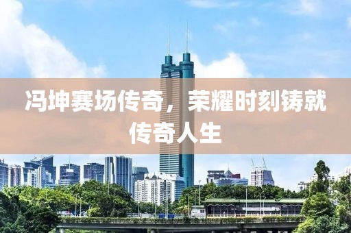 馮坤賽場傳奇，榮耀時(shí)刻鑄就傳奇人生