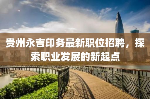 貴州永吉印務最新職位招聘，探索職業(yè)發(fā)展的新起點