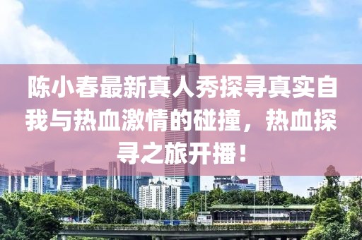 陳小春最新真人秀探尋真實(shí)自我與熱血激情的碰撞，熱血探尋之旅開(kāi)播！