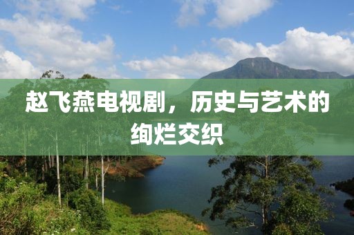 趙飛燕電視劇，歷史與藝術(shù)的絢爛交織