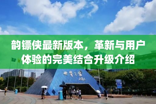 韻鏢俠最新版本，革新與用戶(hù)體驗(yàn)的完美結(jié)合升級(jí)介紹