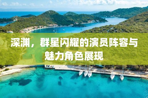 深淵，群星閃耀的演員陣容與魅力角色展現(xiàn)