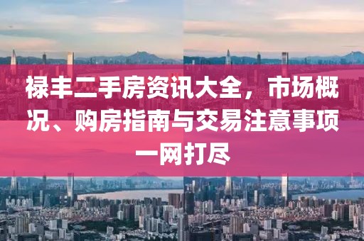 祿豐二手房資訊大全，市場概況、購房指南與交易注意事項(xiàng)一網(wǎng)打盡